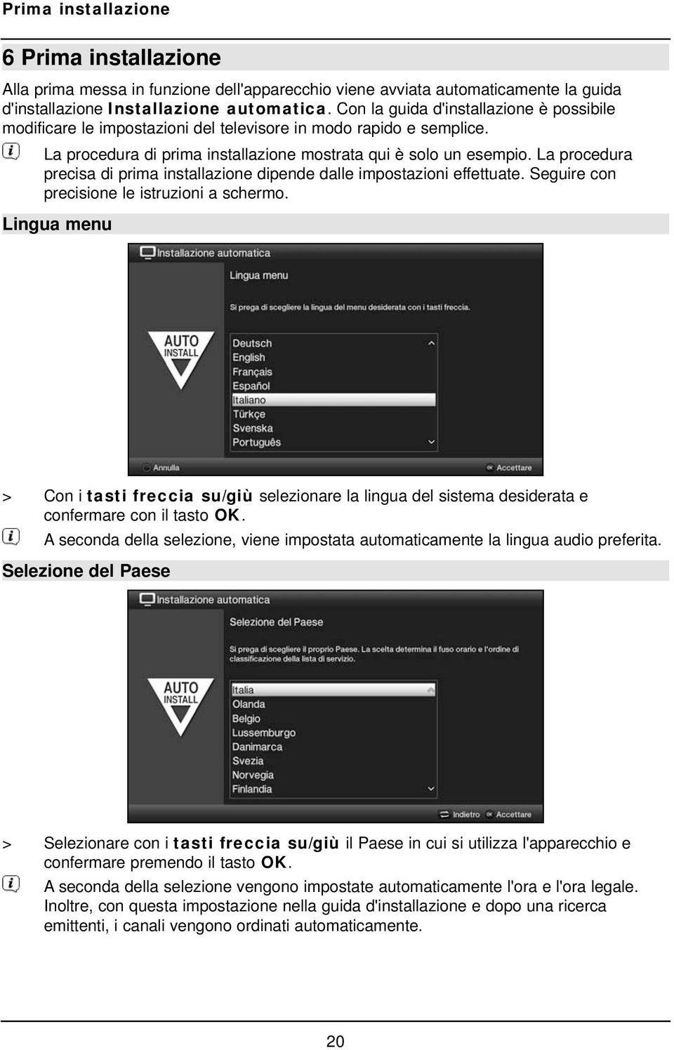 La procedura precisa di prima installazione dipende dalle impostazioni effettuate. Seguire con precisione le istruzioni a schermo.