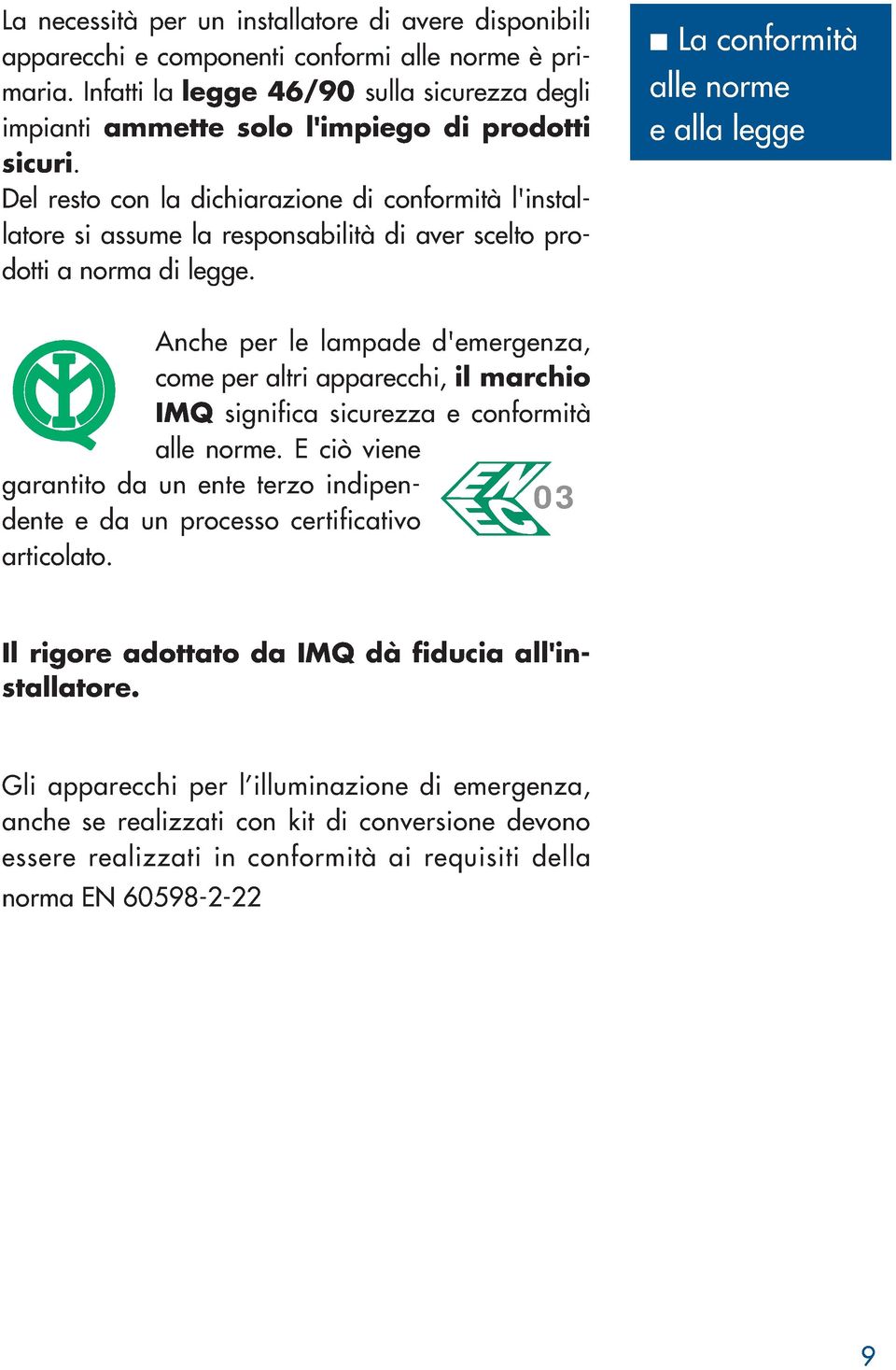 Del resto con la dichiarazione di conformità l'installatore si assume la responsabilità di aver scelto prodotti a norma di legge.