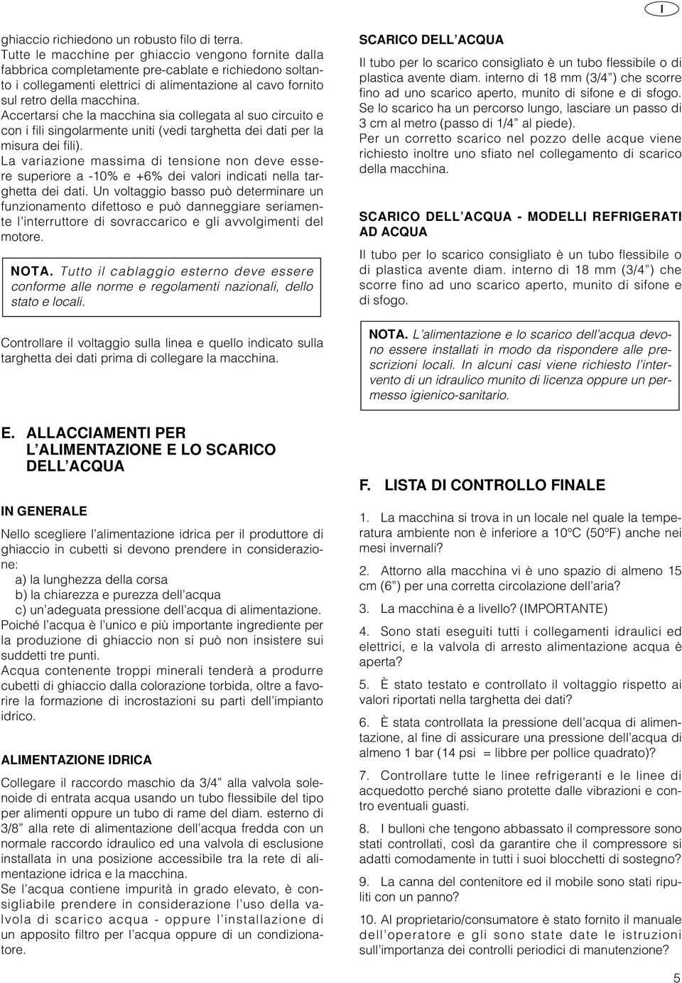 Accertarsi che la macchina sia collegata al suo circuito e con i fili singolarmente uniti (vedi targhetta dei dati per la misura dei fili).