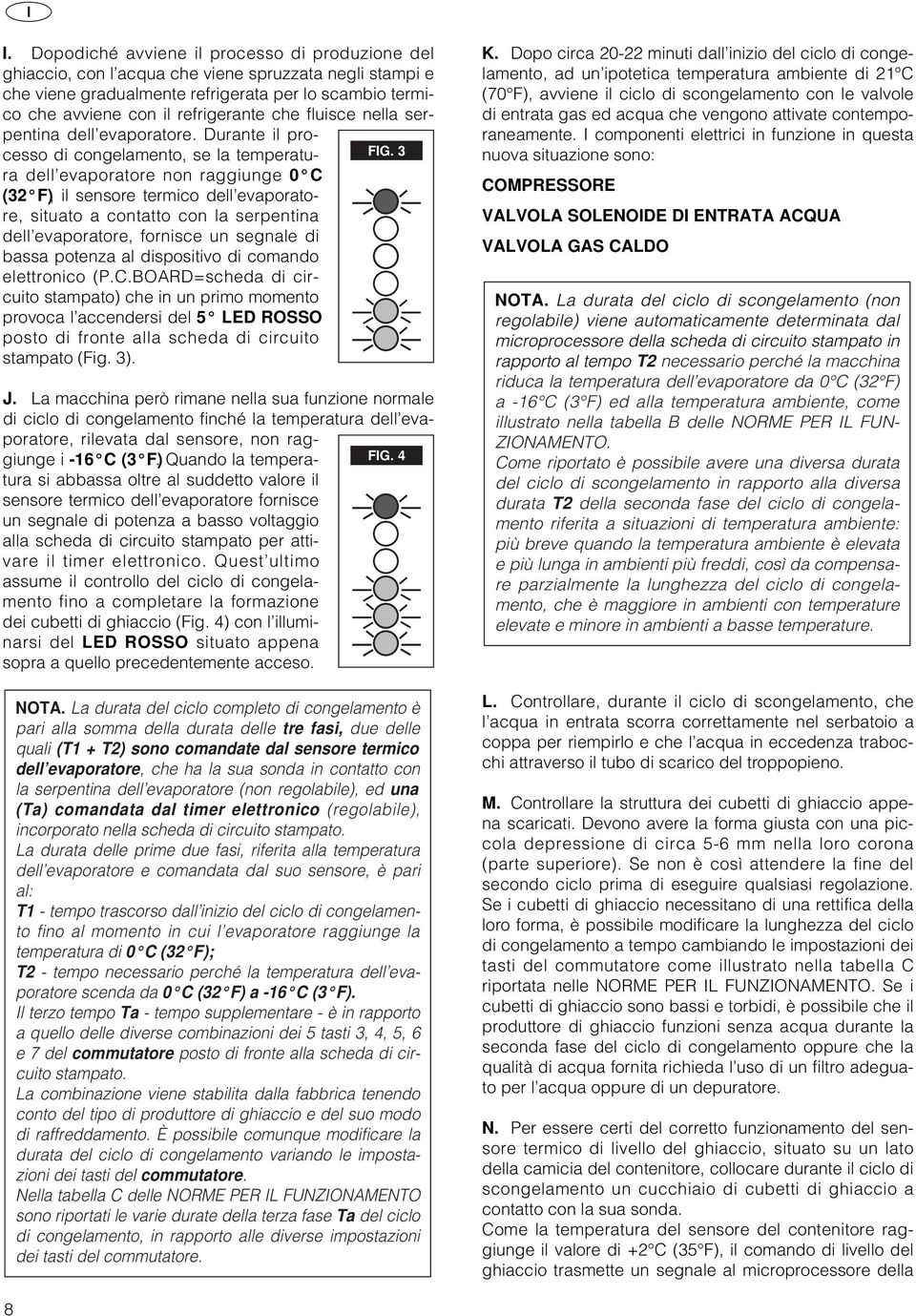 3 (32 F), il sensore termico dell evaporatore, situato a contatto con la serpentina dell evaporatore, fornisce un segnale di bassa potenza al dispositivo di comando elettronico (P.C.