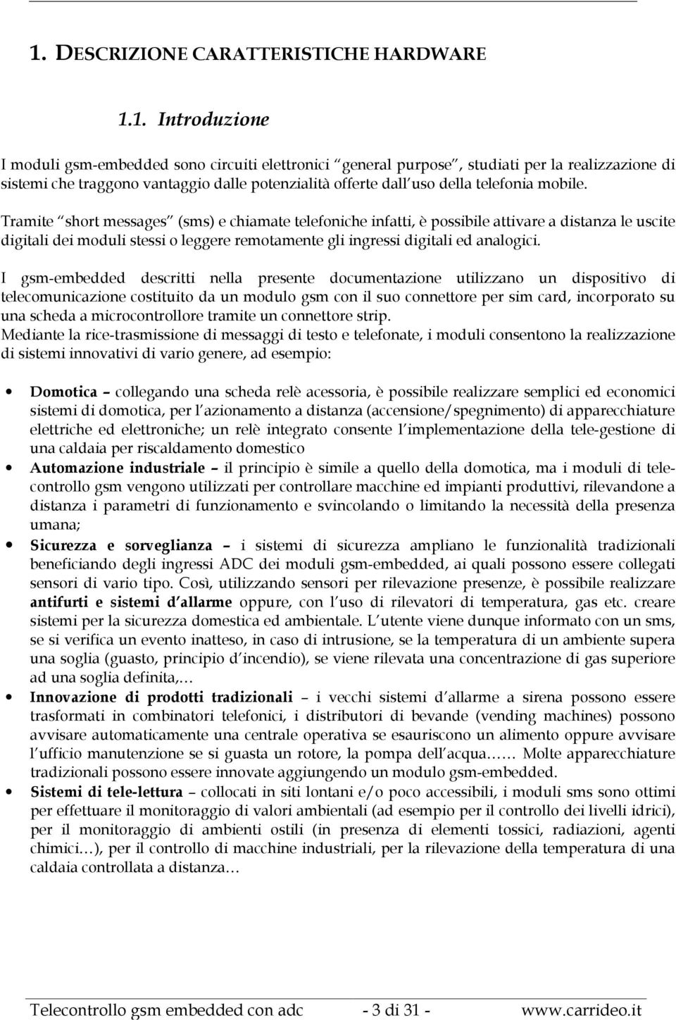 Tramite short messages (sms) e chiamate telefoniche infatti, è possibile attivare a distanza le uscite digitali dei moduli stessi o leggere remotamente gli ingressi digitali ed analogici.