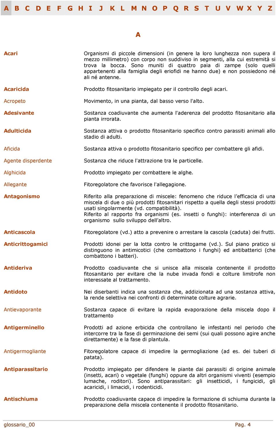 trova la bocca. Sono muniti di quattro paia di zampe (solo quelli appartenenti alla famiglia degli eriofidi ne hanno due) e non possiedono né ali né antenne.