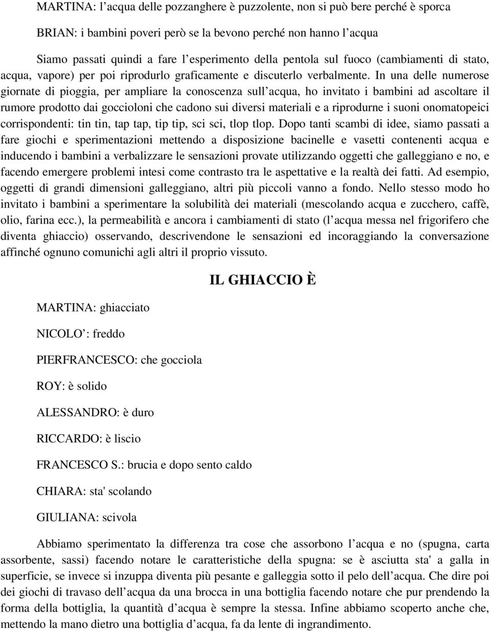 In una delle numerose giornate di pioggia, per ampliare la conoscenza sull acqua, ho invitato i bambini ad ascoltare il rumore prodotto dai goccioloni che cadono sui diversi materiali e a riprodurne