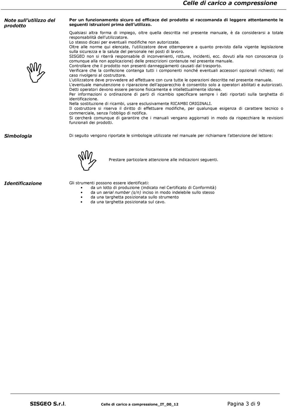 Oltre alle norme qui elencate, l utilizzatore deve ottemperare a quanto previsto dalla vigente legislazione sulla sicurezza e la salute del personale nei posti di lavoro.