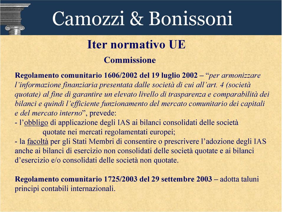 prevede: - l obbligo di applicazione degli IAS ai bilanci consolidati delle società quotate nei mercati regolamentati europei; - la facoltà per gli Stati Membri di consentire o prescrivere l adozione