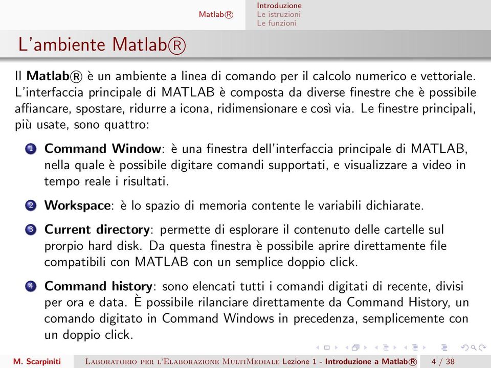 Le finestre principali, più usate, sono quattro: 1 Command Window: è una finestra dell interfaccia principale di MATLAB, nella quale è possibile digitare comandi supportati, e visualizzare a video in