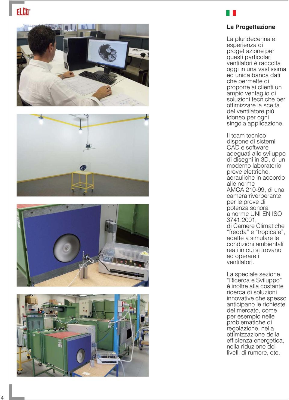 Il team tecnico dispone di sistemi CAD e software adeguati allo sviluppo di disegni in 3D, di un moderno laboratorio prove elettriche, aerauliche in accordo alle norme AMCA 210-99, di una camera