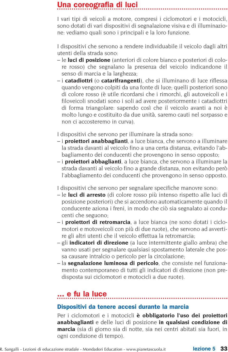 I dispositivi che servono a rendere individuabile il veicolo dagli altri utenti della strada sono: le luci di posizione (anteriori di colore bianco e posteriori di colore rosso) che segnalano la