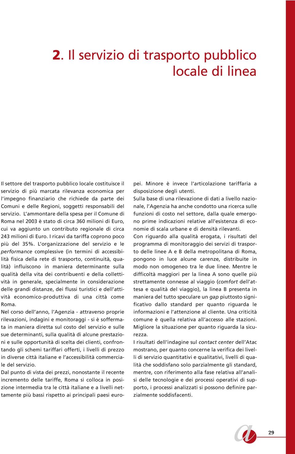 L ammontare della spesa per il Comune di Roma nel 2003 è stato di circa 360 milioni di Euro, cui va aggiunto un contributo regionale di circa 243 milioni di Euro.