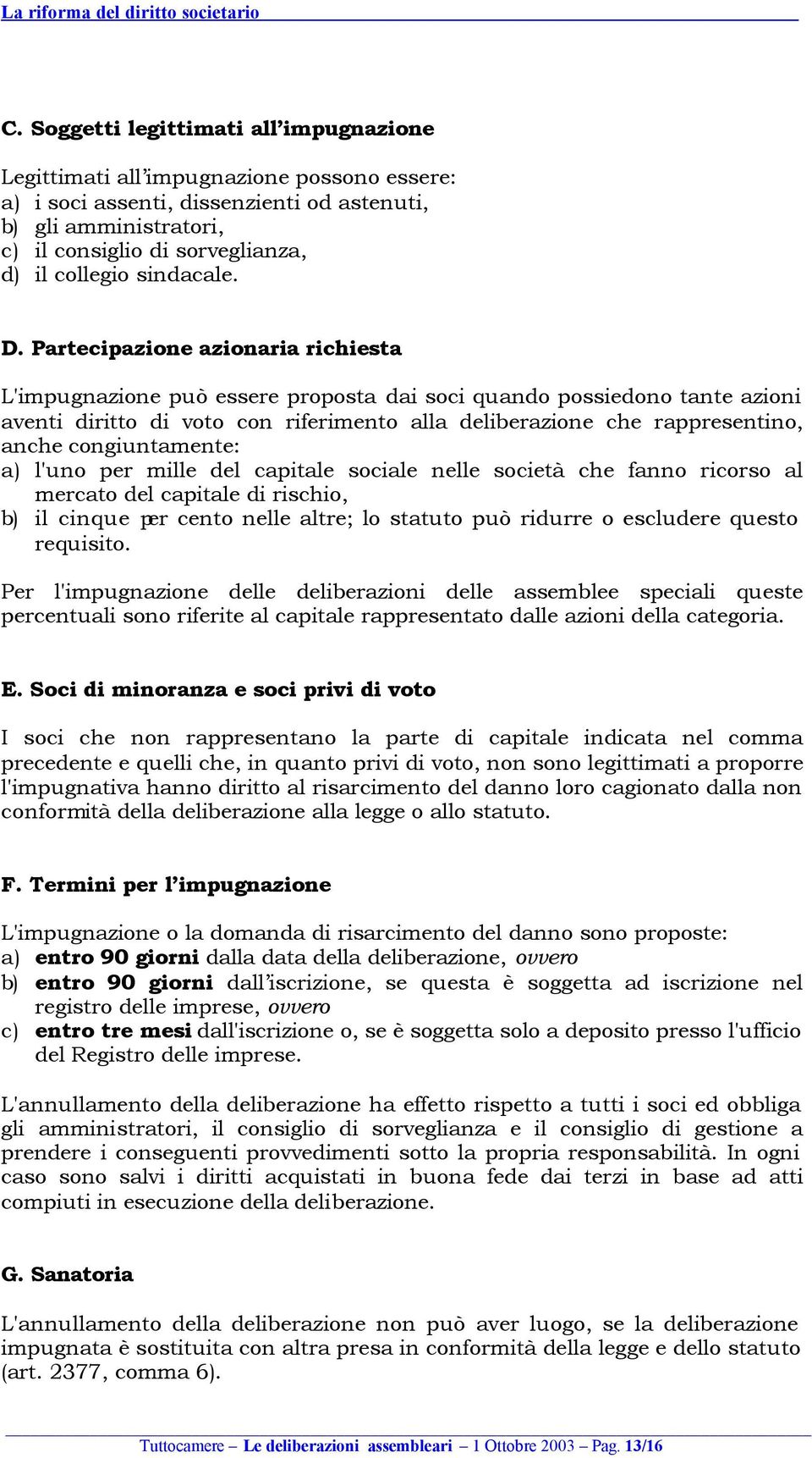 Partecipazione azionaria richiesta L'impugnazione può essere proposta dai soci quando possiedono tante azioni aventi diritto di voto con riferimento alla deliberazione che rappresentino, anche