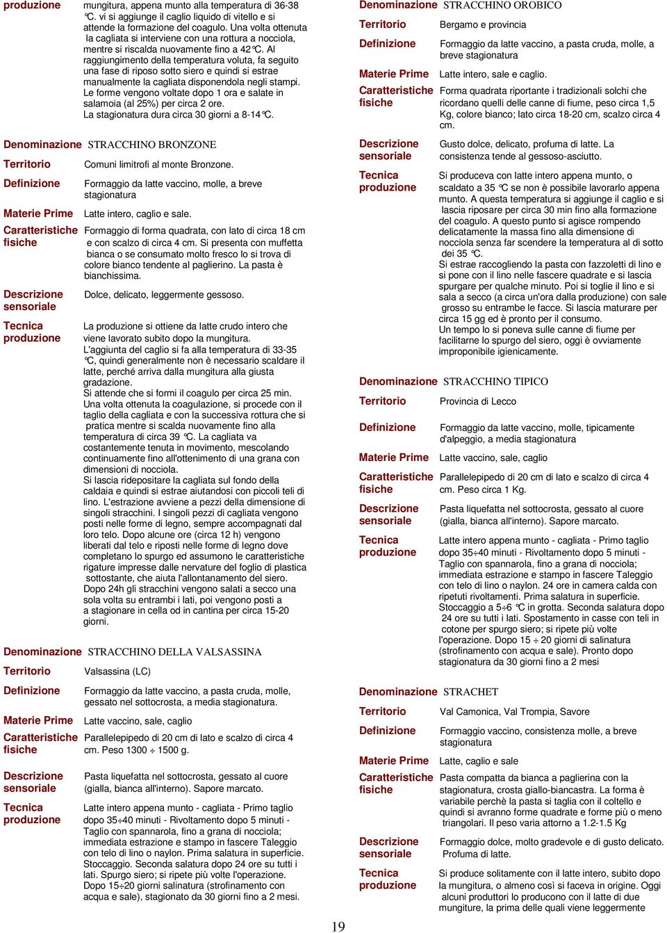 Al raggiungimento della temperatura voluta, fa seguito una fase di riposo sotto siero e quindi si estrae manualmente la cagliata disponendola negli stampi.