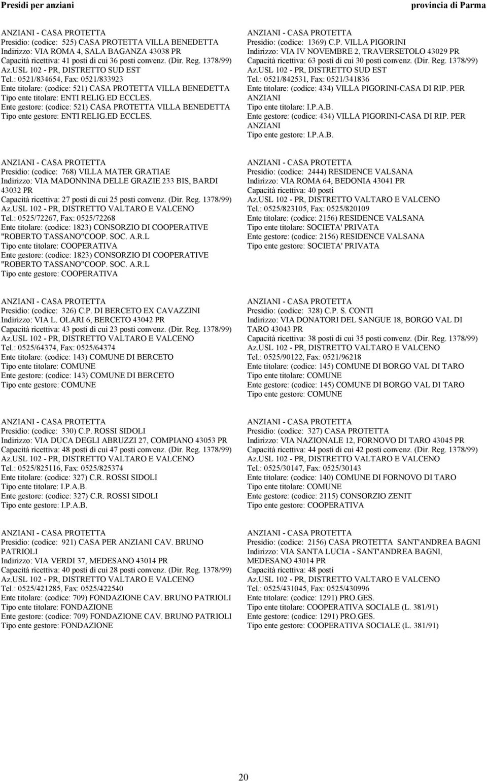 : 0521/834654, Fax: 0521/833923 Ente titolare: (codice: 521) CASA PROTETTA VILLA BENEDETTA Ente gestore: (codice: 521) CASA PROTETTA VILLA BENEDETTA Presidio: (codice: 1369) C.P. VILLA PIGORINI Indirizzo: VIA IV NOVEMBRE 2, TRAVERSETOLO 43029 PR Capacità ricettiva: 63 posti di cui 30 posti convenz.