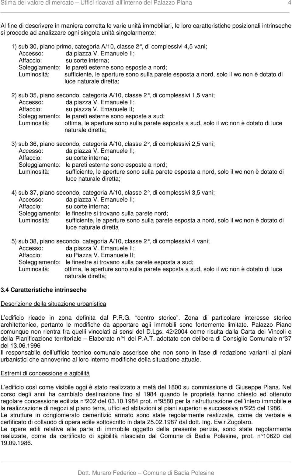 Emanuele II; Affaccio: su corte interna; Soleggiamento: le pareti esterne sono esposte a nord; Luminosità: sufficiente, le aperture sono sulla parete esposta a nord, solo il wc non è dotato di luce