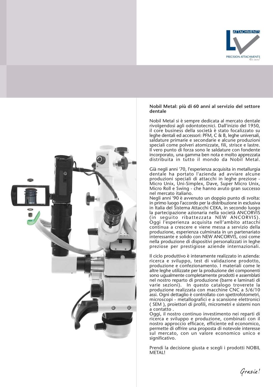 polveri atomizzate, fili, strisce e lastre. Il vero punto di forza sono le saldature con fondente incorporato, una gamma ben nota e molto apprezzata distribuita in tutto il mondo da Nobil Metal.