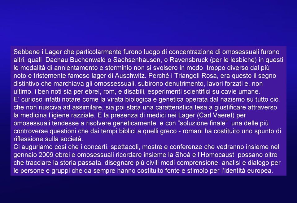 Perché i Triangoli Rosa, era questo il segno distintivo che marchiava gli omossessuali, subirono denutrimento, lavori forzati e, non ultimo, i ben noti sia per ebrei, rom, e disabili, esperimenti