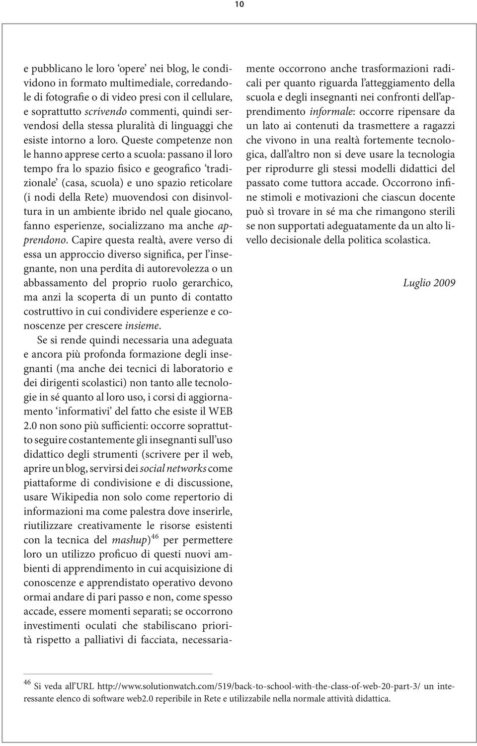 Queste competenze non le hanno apprese certo a scuola: passano il loro tempo fra lo spazio fisico e geografico tradizionale (casa, scuola) e uno spazio reticolare (i nodi della Rete) muovendosi con