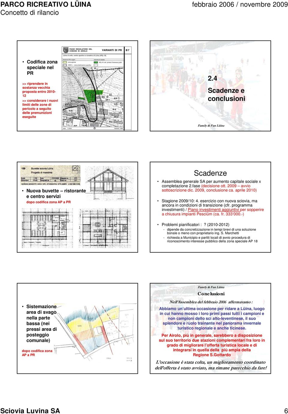 2009 avvio sottoscrizione dic. 2009, conclusione ca. aprile 2010) Stagione 2009/10: 4. esercizio con nuova sciovia, ma ancora in condizioni di transizione (cfr.