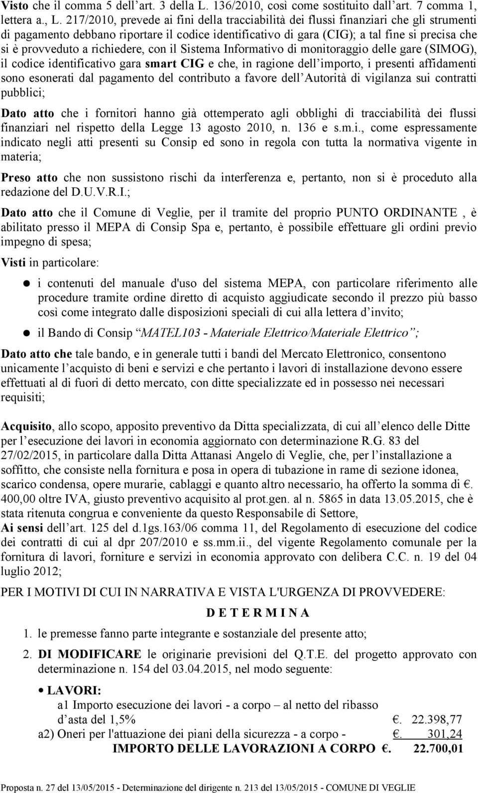 a richiedere, con il Sistema Informativo di monitoraggio delle gare (SIMOG), il codice identificativo gara smart CIG e che, in ragione dell importo, i presenti affidamenti sono esonerati dal