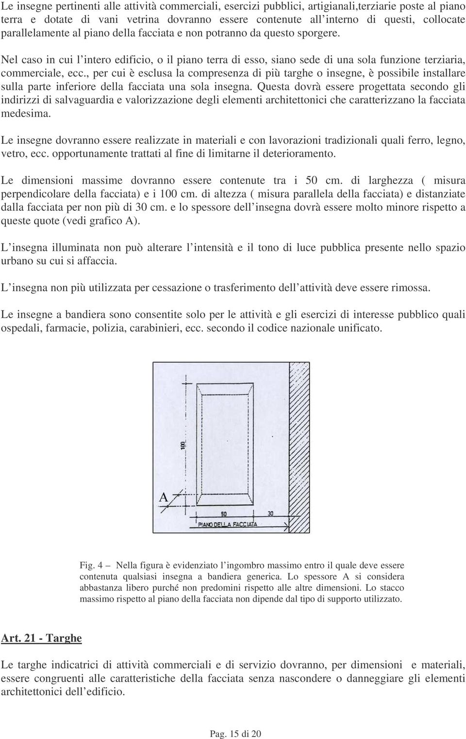 , per cui è esclusa la compresenza di più targhe o insegne, è possibile installare sulla parte inferiore della facciata una sola insegna.