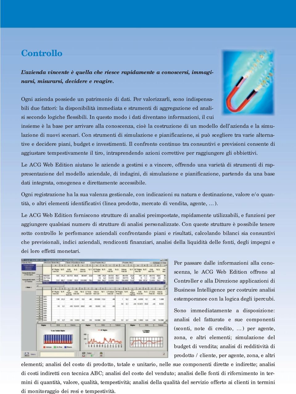 In questo modo i dati diventano informazioni, il cui insieme è la base per arrivare alla conoscenza, cioè la costruzione di un modello dell azienda e la simulazione di nuovi scenari.