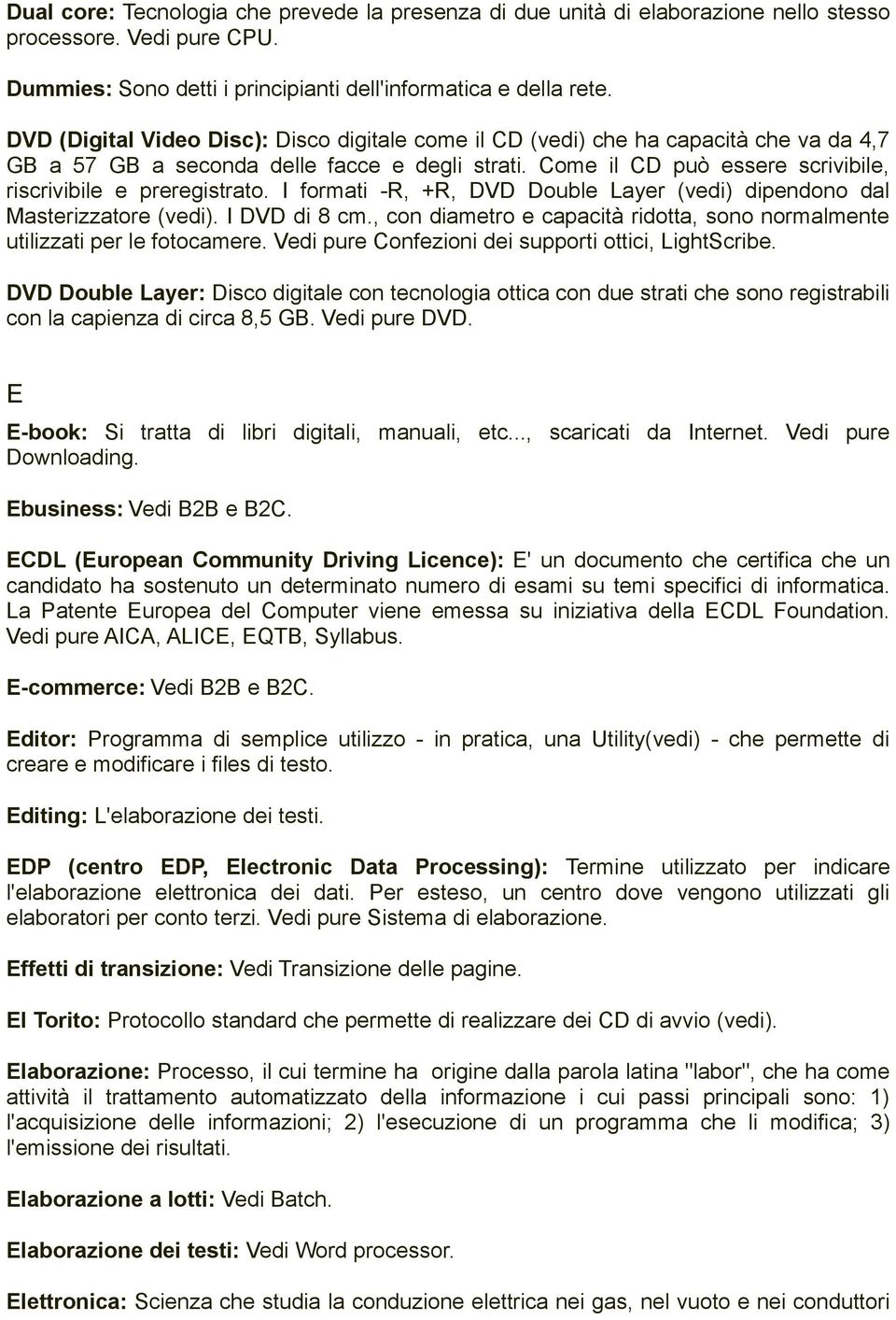 Come il CD può essere scrivibile, riscrivibile e preregistrato. I formati -R, +R, DVD Double Layer (vedi) dipendono dal Masterizzatore (vedi). I DVD di 8 cm.