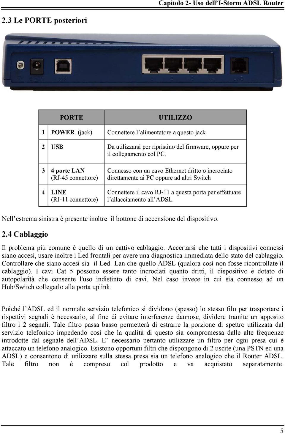 3 4 porte LAN (RJ-45 connettore) 4 LINE (RJ-11 connettore) Connesso con un cavo Ethernet dritto o incrociato direttamente ai PC oppure ad altri Switch Connettere il cavo RJ-11 a questa porta per