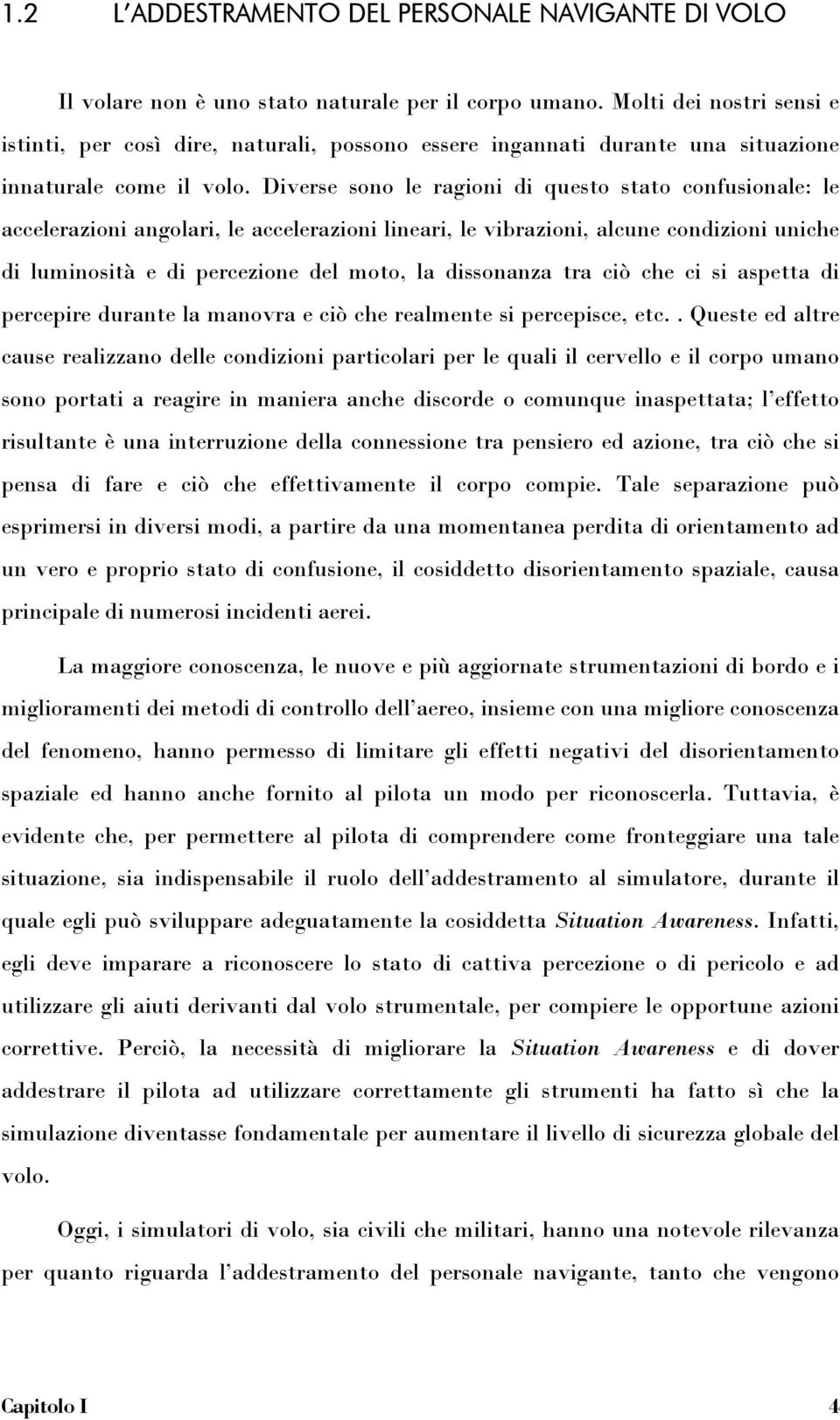 Diverse sono le ragioni di questo stato confusionale: le accelerazioni angolari, le accelerazioni lineari, le vibrazioni, alcune condizioni uniche di luminosità e di percezione del moto, la