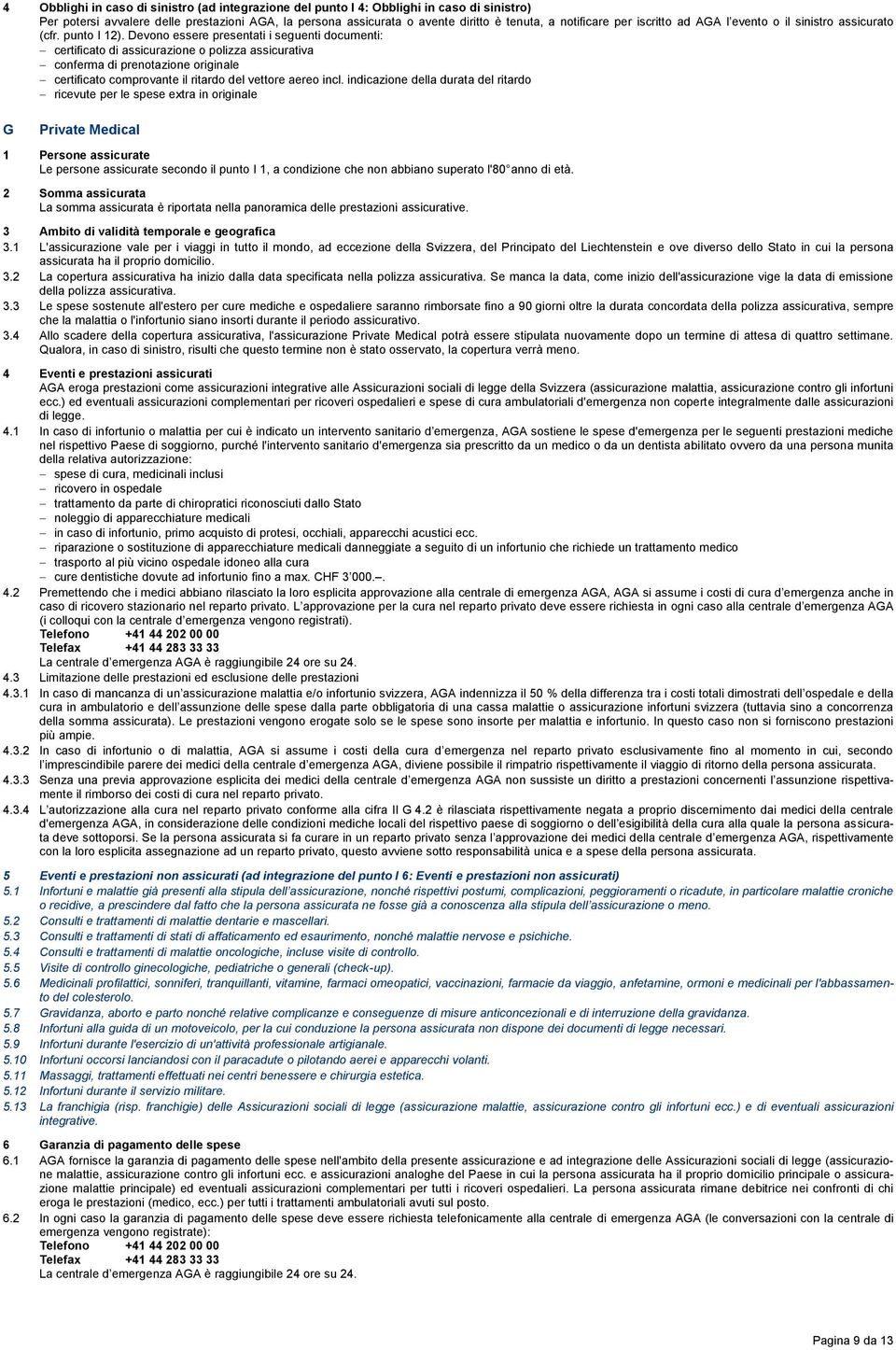 Devono essere presentati i seguenti documenti: certificato di assicurazione o polizza assicurativa conferma di prenotazione originale certificato comprovante il ritardo del vettore aereo incl.