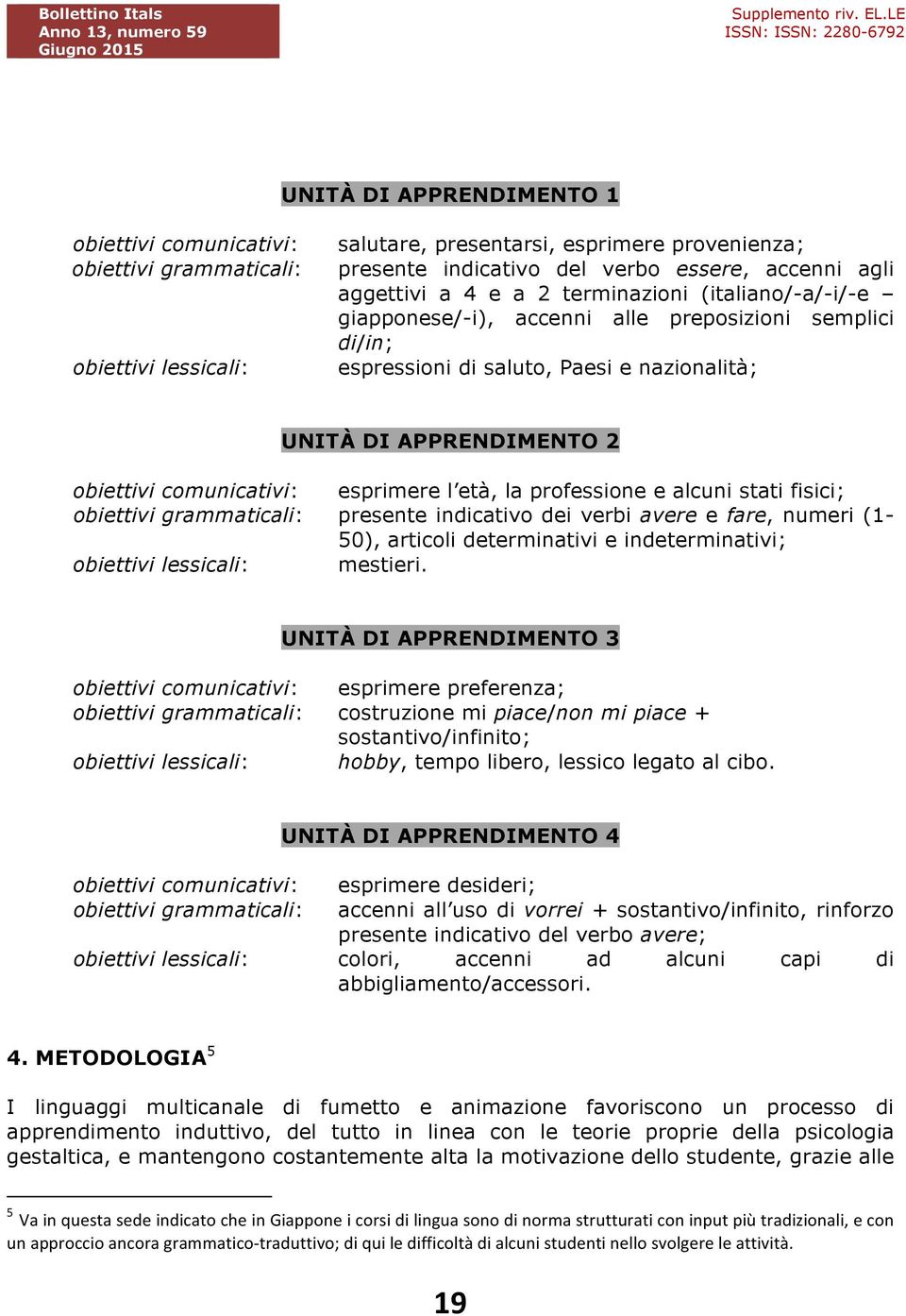 comunicativi: esprimere l età, la professione e alcuni stati fisici; obiettivi grammaticali: presente indicativo dei verbi avere e fare, numeri (1-50), articoli determinativi e indeterminativi;