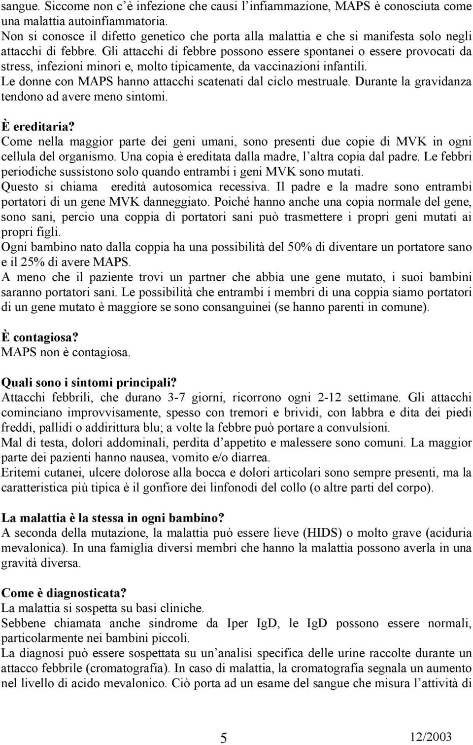 Gli attacchi di febbre possono essere spontanei o essere provocati da stress, infezioni minori e, molto tipicamente, da vaccinazioni infantili.