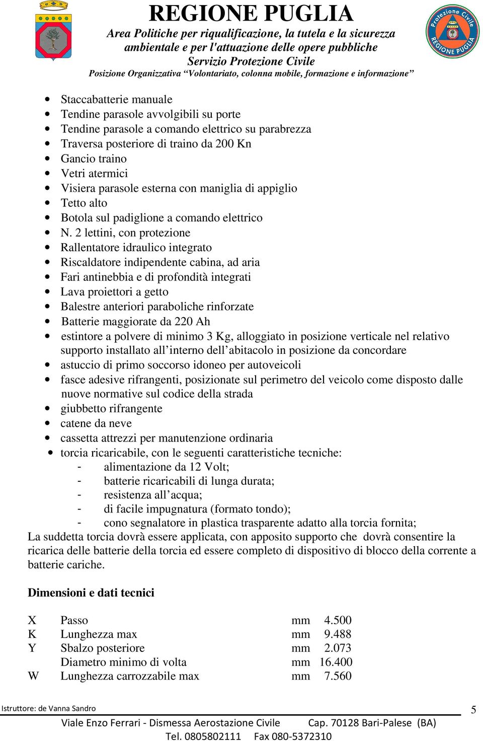 2 lettini, con protezione Rallentatore idraulico integrato Riscaldatore indipendente cabina, ad aria Fari antinebbia e di profondità integrati Lava proiettori a getto Balestre anteriori paraboliche