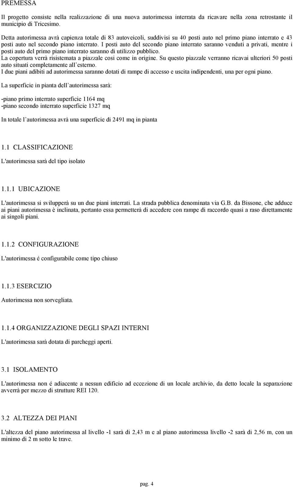 I posti auto del secondo piano interrato saranno venduti a privati, mentre i posti auto del primo piano interrato saranno di utilizzo pubblico.