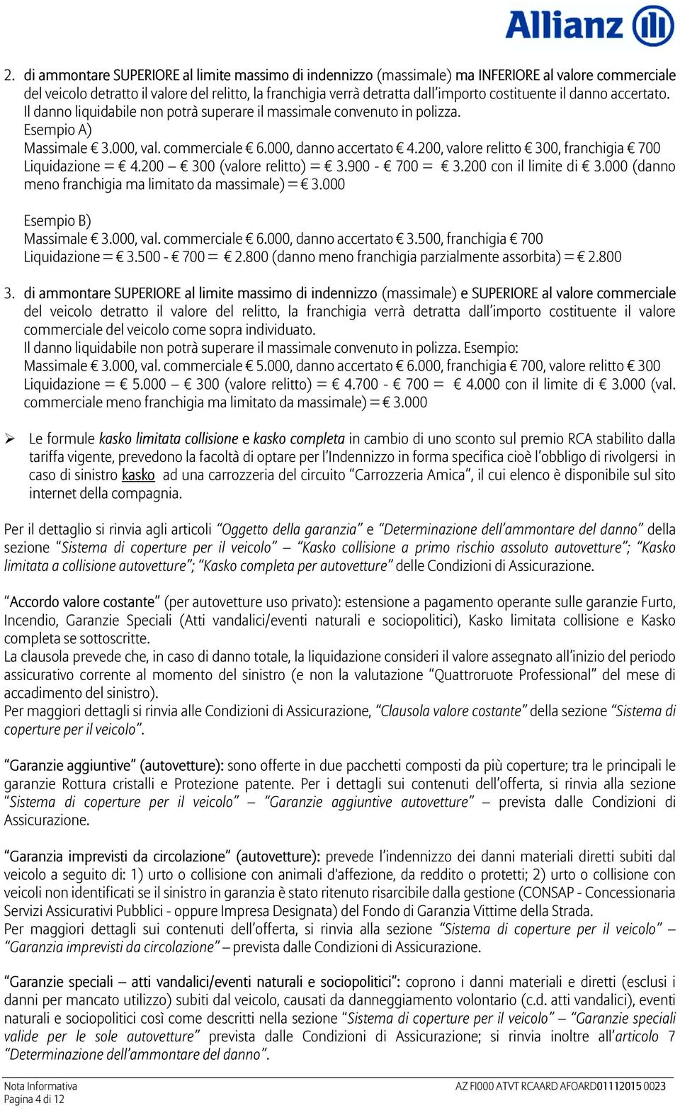 200, valore relitto 300, franchigia 700 Liquidazione = 4.200 300 (valore relitto) = 3.900-700 = 3.200 con il limite di 3.000 (danno meno franchigia ma limitato da massimale) = 3.