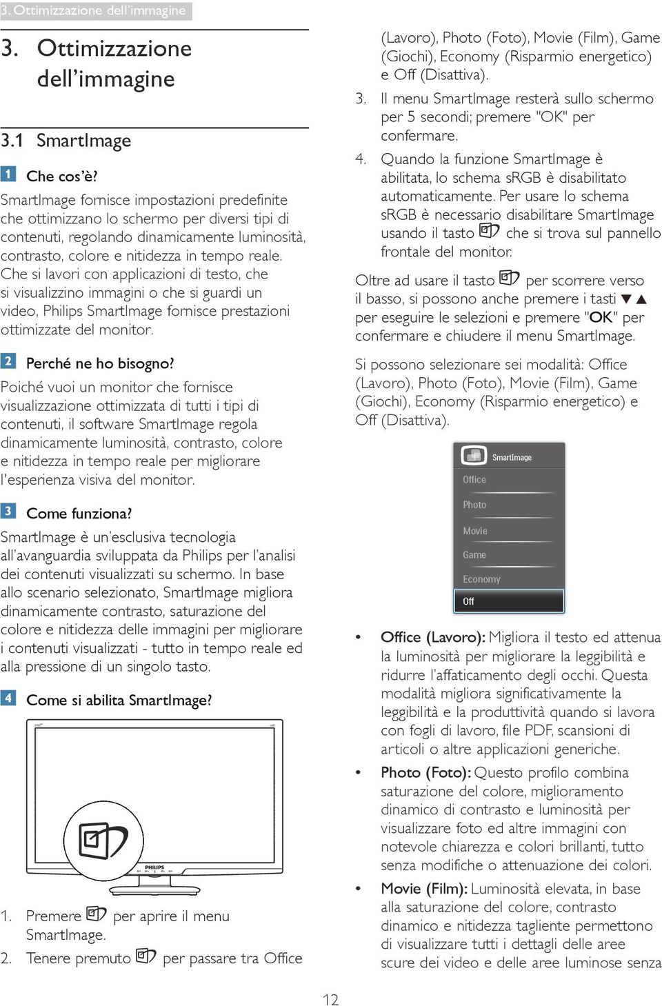 Che si lavori con applicazioni di testo, che si visualizzino immagini o che si guardi un video, Philips SmartImage fornisce prestazioni ottimizzate del monitor. Perché ne ho bisogno?