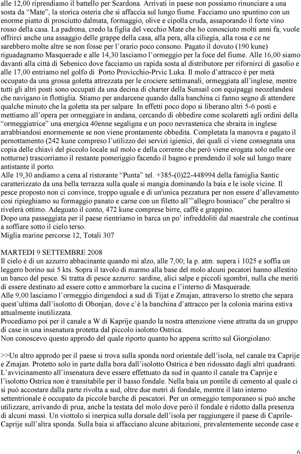 La padrona, credo la figlia del vecchio Mate che ho conosciuto molti anni fa, vuole offrirci anche una assaggio delle grappe della casa, alla pera, alla ciliegia, alla rosa e ce ne sarebbero molte