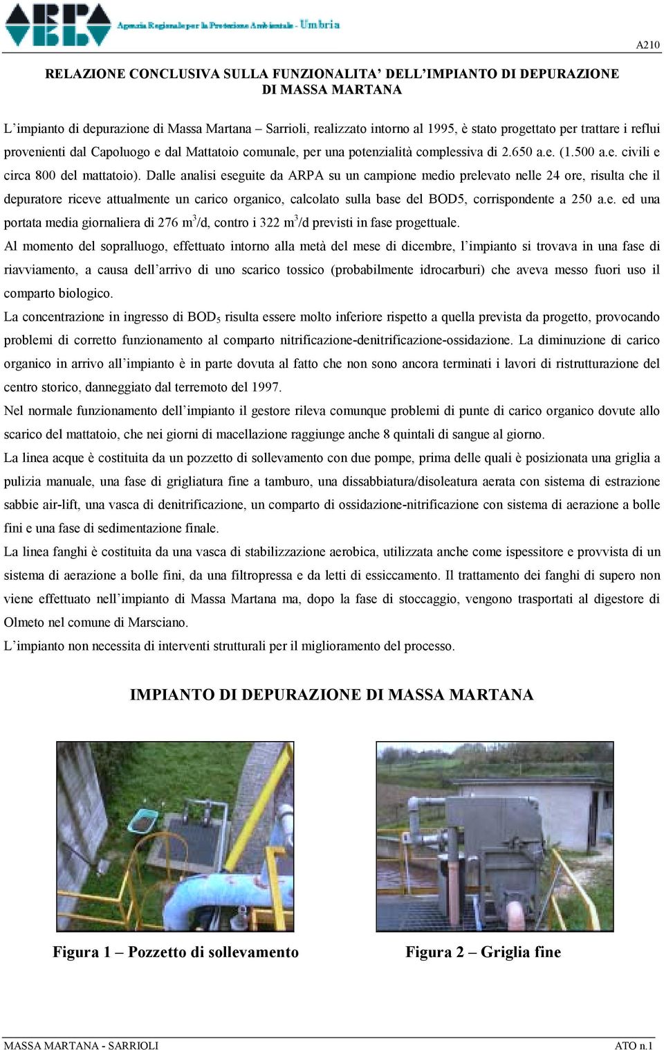 Dalle analisi eseguite da ARPA su un campione medio prelevato nelle 24 ore, risulta che il depuratore riceve attualmente un carico organico, calcolato sulla base del BOD5, corrispondente a 250 a.e. ed una portata media giornaliera di 276 m 3 /d, contro i 322 m 3 /d previsti in fase progettuale.