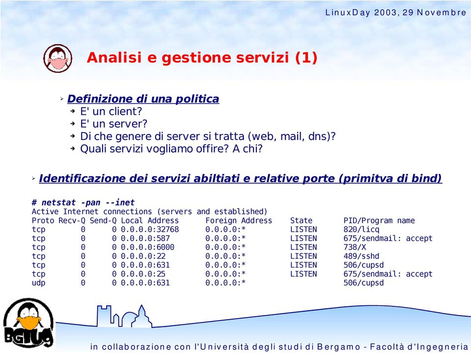 Foreign Address State PID/Program name tcp 0 0 0.0.0.0:32768 0.0.0.0:* LISTEN 820/licq tcp 0 0 0.0.0.0:587 0.0.0.0:* LISTEN 675/sendmail: accept tcp 0 0 0.0.0.0:6000 0.0.0.0:* LISTEN 738/X tcp 0 0 0.