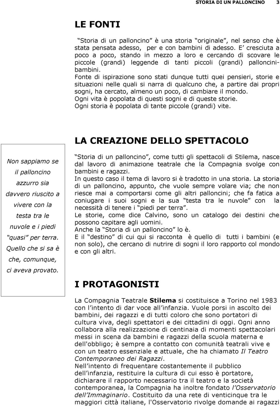 Fonte di ispirazione sono stati dunque tutti quei pensieri, storie e situazioni nelle quali si narra di qualcuno che, a partire dai propri sogni, ha cercato, almeno un poco, di cambiare il mondo.