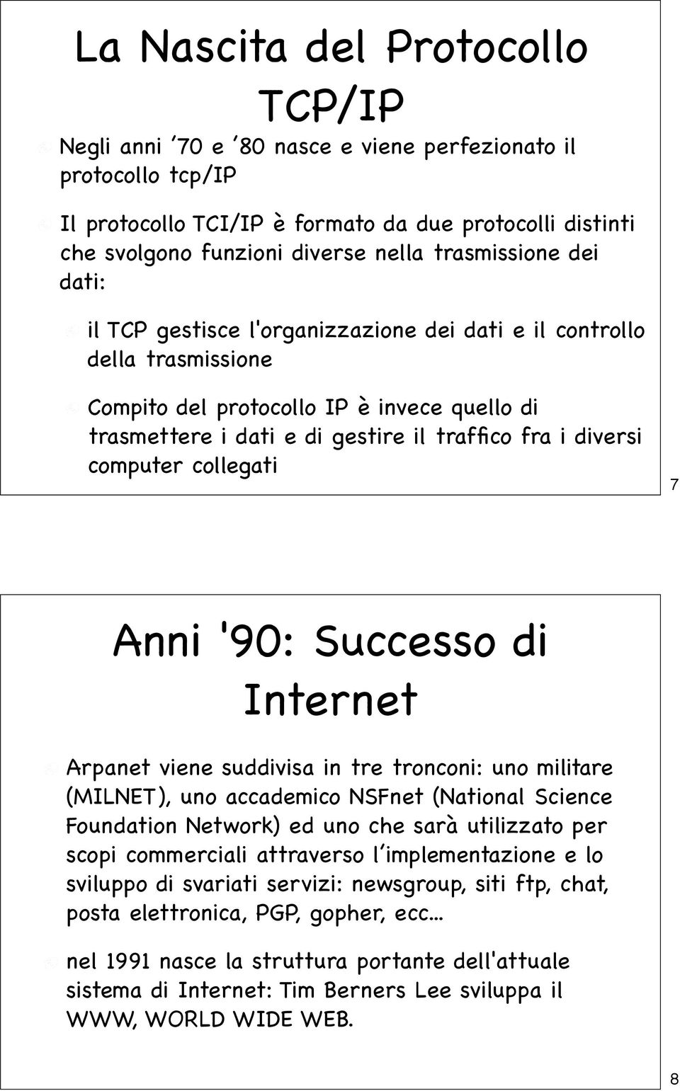 diversi computer collegati 7 Anni '90: Successo di Internet Arpanet viene suddivisa in tre tronconi: uno militare (MILNET), uno accademico NSFnet (National Science Foundation Network) ed uno che sarà