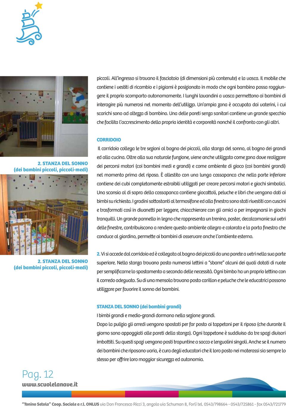 I lunghi lavandini a vasca permettono ai bambini di interagire più numerosi nel momento dell utilizzo. Un ampia zona è occupata dai vaterini, i cui scarichi sono ad altezza di bambino.