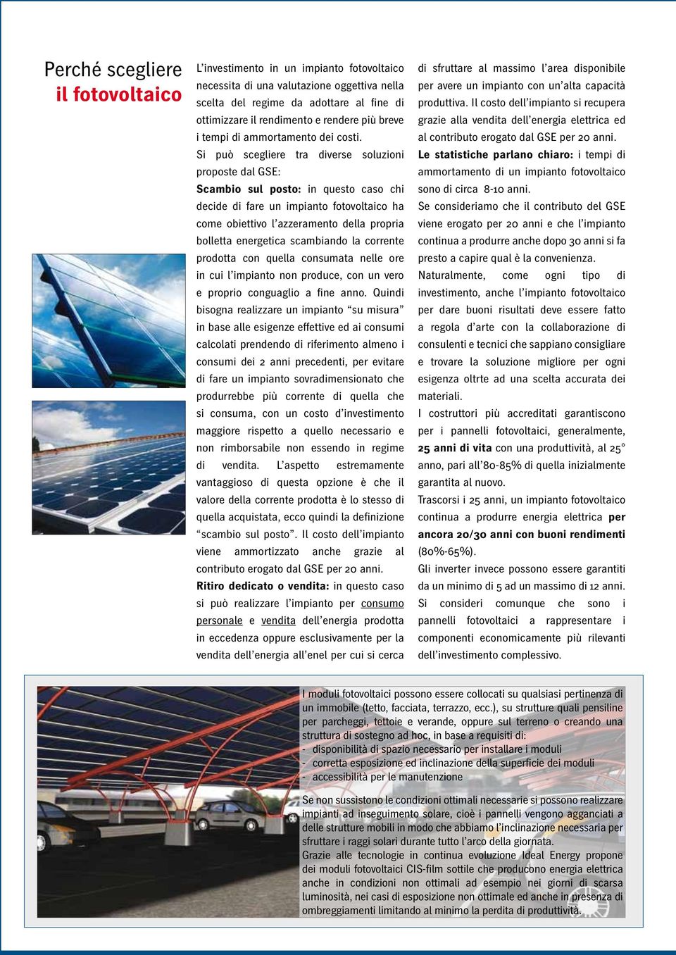 Si può scegliere tra diverse soluzioni proposte dal GSE: Scambio sul posto: in questo caso chi decide di fare un impianto fotovoltaico ha come obiettivo l azzeramento della propria bolletta