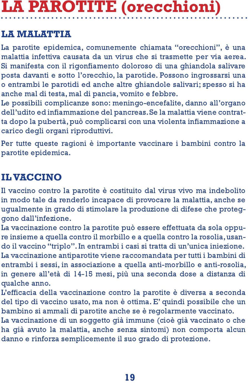 Possono ingrossarsi una o entrambi le parotidi ed anche altre ghiandole salivari; spesso si ha anche mal di testa, mal di pancia, vomito e febbre.