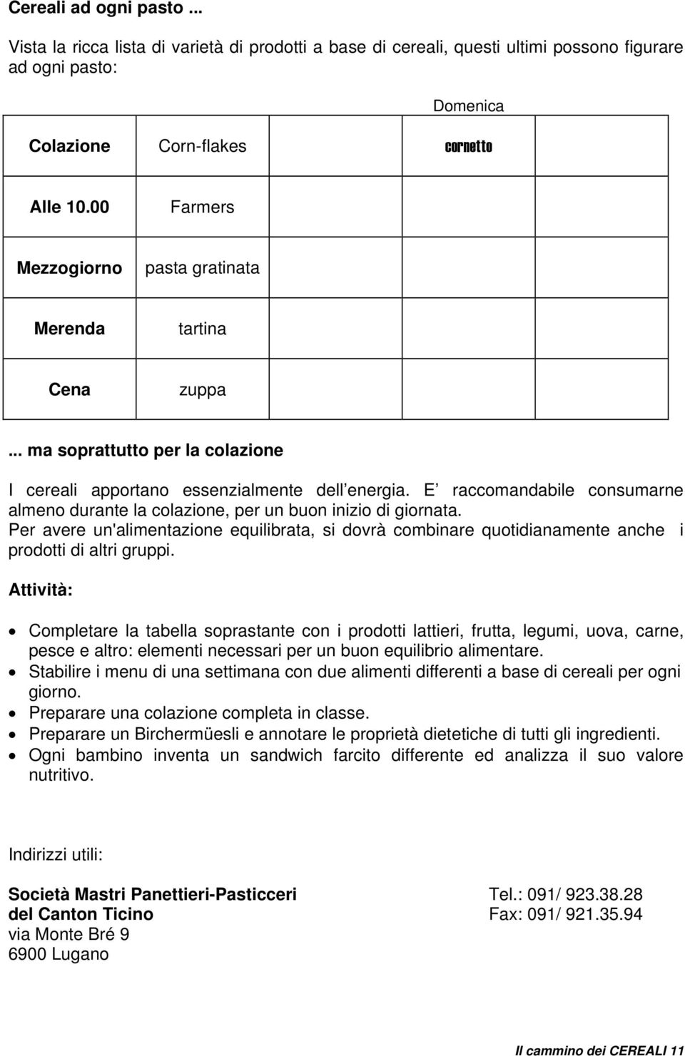 E raccomandabile consumarne almeno durante la colazione, per un buon inizio di giornata. Per avere un'alimentazione equilibrata, si dovrà combinare quotidianamente anche i prodotti di altri gruppi.