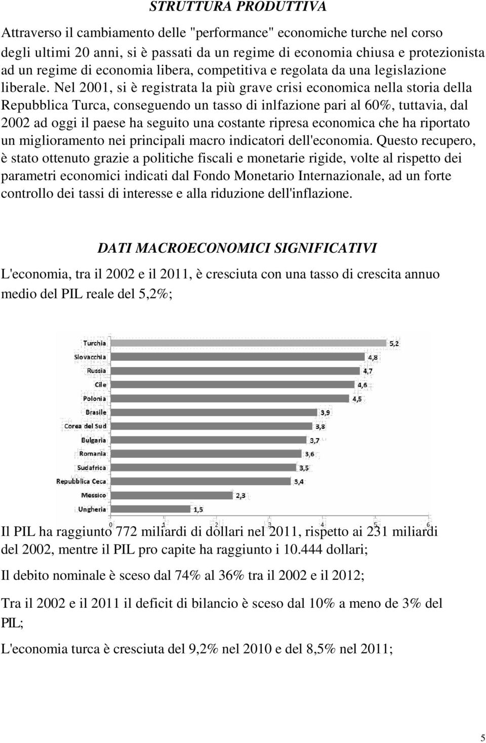 Nel 2001, si è registrata la più grave crisi economica nella storia della Repubblica Turca, conseguendo un tasso di inlfazione pari al 60%, tuttavia, dal 2002 ad oggi il paese ha seguito una costante