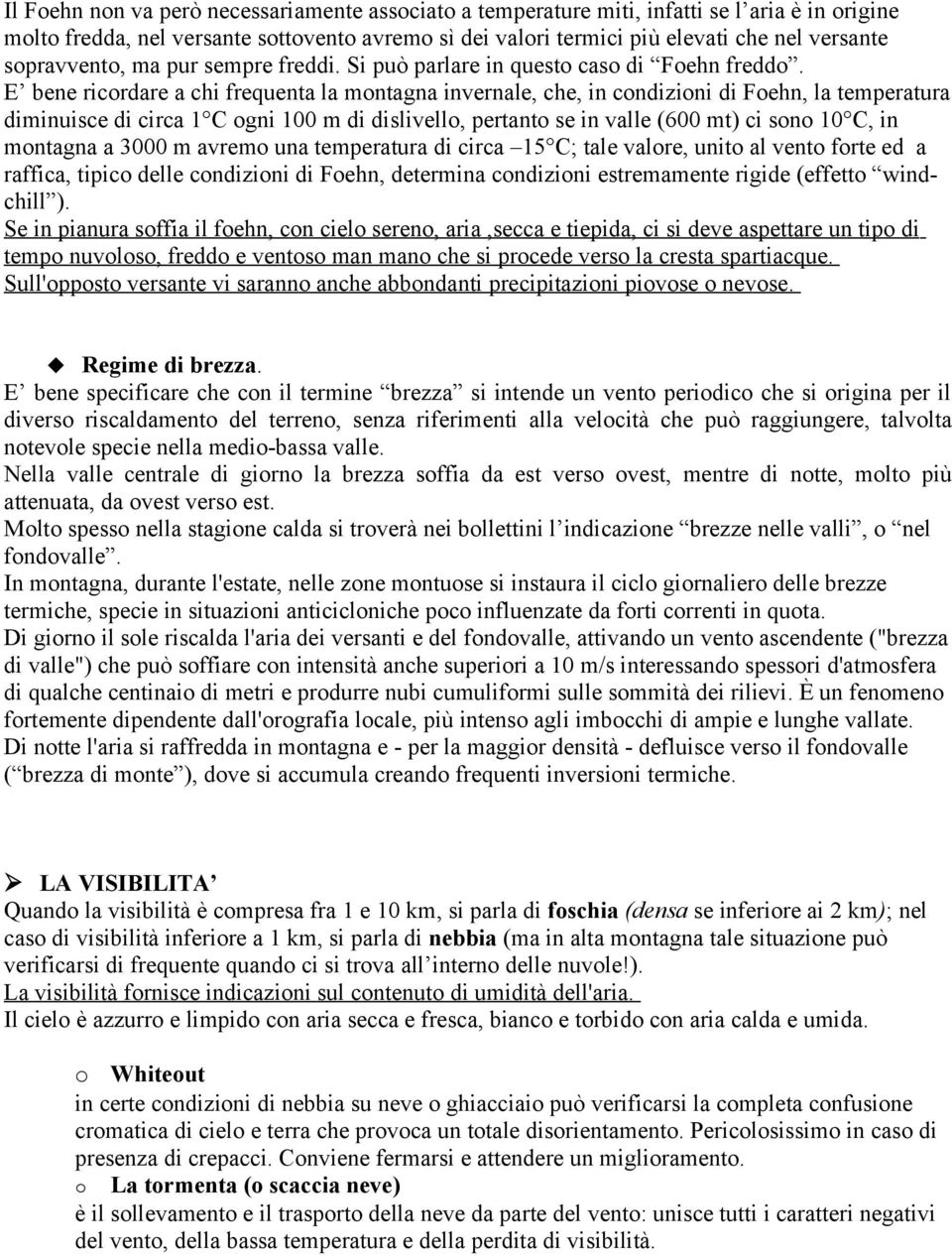 E bene ricordare a chi frequenta la montagna invernale, che, in condizioni di Foehn, la temperatura diminuisce di circa 1 C ogni 100 m di dislivello, pertanto se in valle (600 mt) ci sono 10 C, in