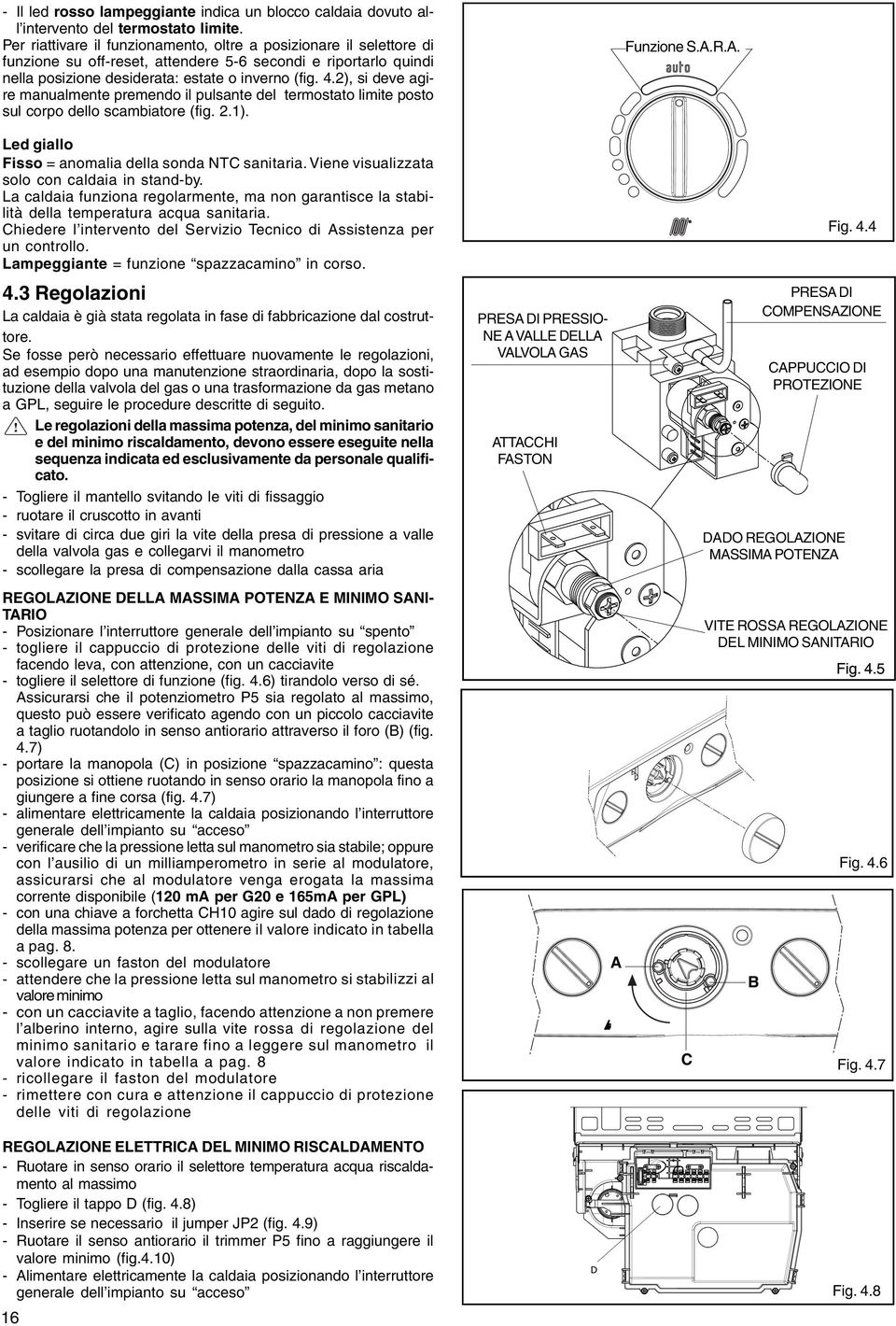 2), si deve agire manualmente premendo il pulsante del termostato limite posto sul corpo dello scambiatore (fig. 2.1). Funzione S.A.R.A. Led giallo Fisso = anomalia della sonda NTC sanitaria.