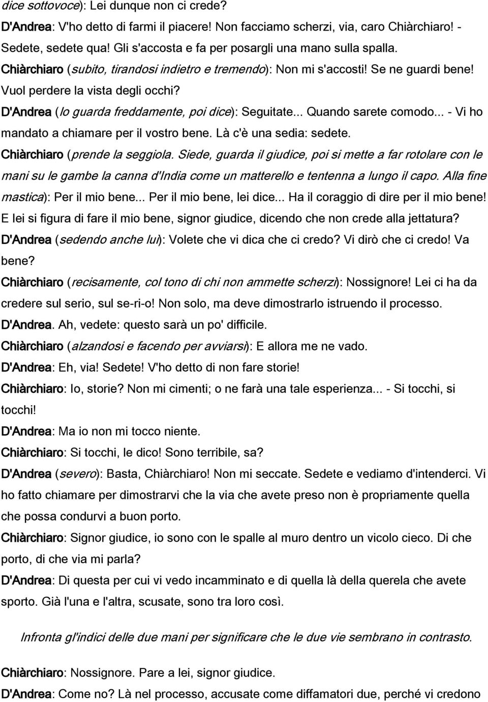 D'Andrea (lo guarda freddamente, poi dice): Seguitate... Quando sarete comodo... - Vi ho mandato a chiamare per il vostro bene. Là c'è una sedia: sedete. Chiàrchiaro (prende la seggiola.