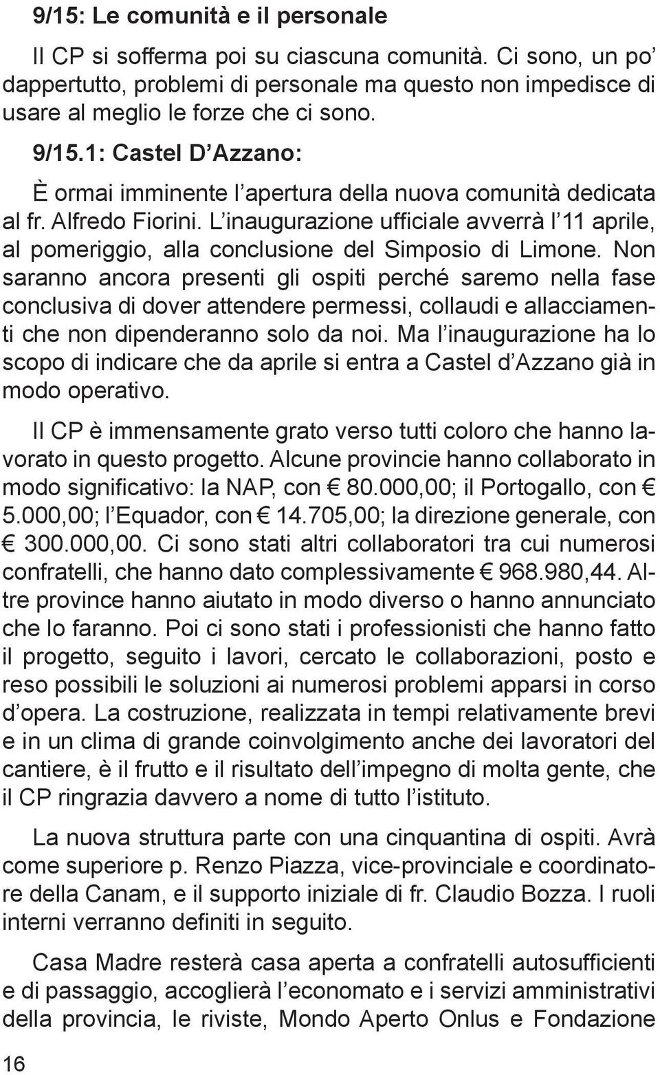 Non saranno ancora presenti gli ospiti perché saremo nella fase conclusiva di dover attendere permessi, collaudi e allacciamenti che non dipenderanno solo da noi.