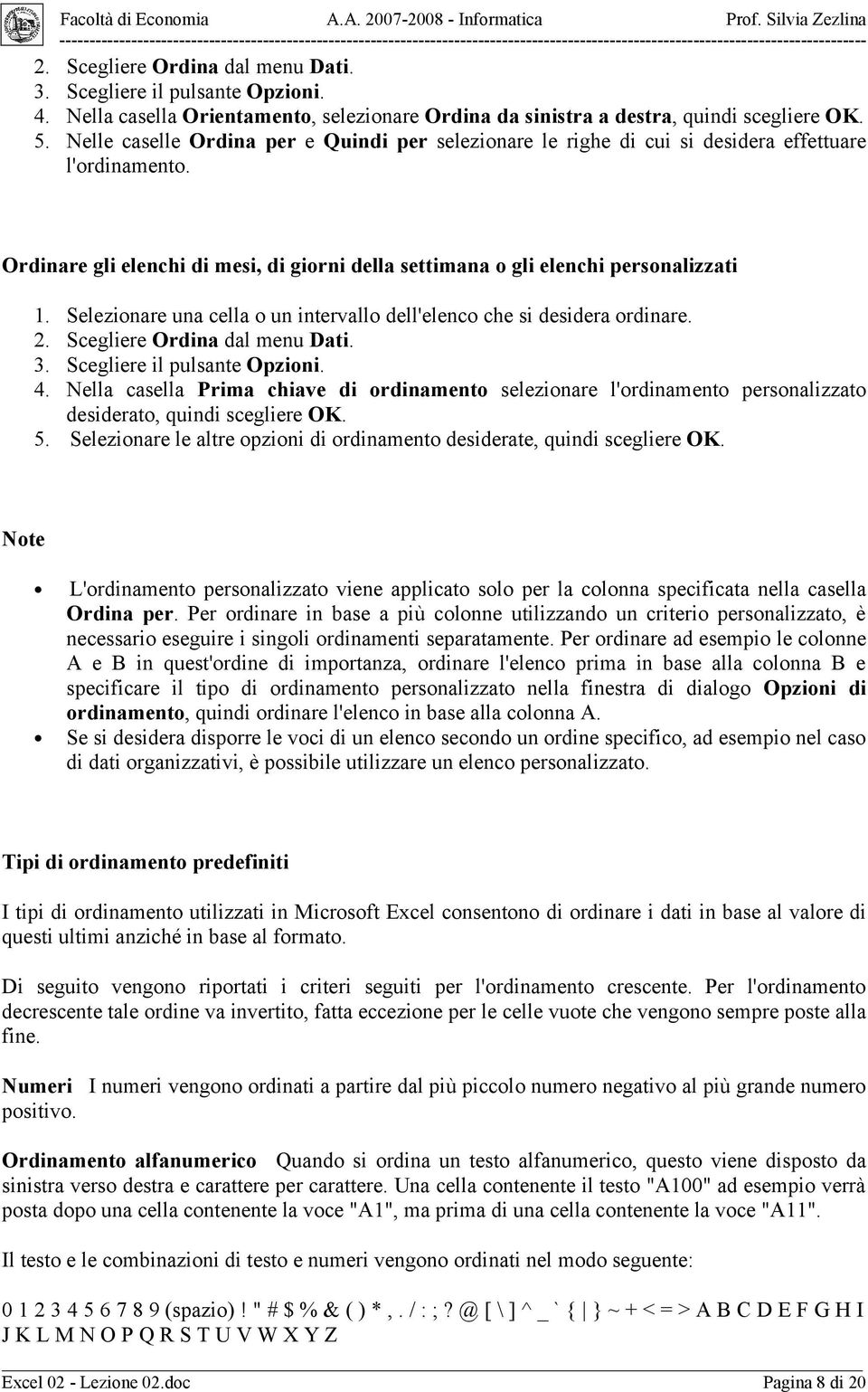 Selezionare una cella o un intervallo dell'elenco che si desidera ordinare. 2. Scegliere Ordina dal menu Dati. 3. Scegliere il pulsante Opzioni. 4.