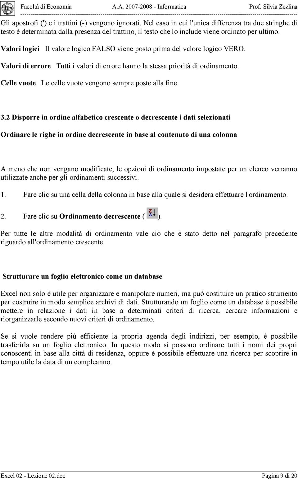 Valori logici Il valore logico FALSO viene posto prima del valore logico VERO. Valori di errore Tutti i valori di errore hanno la stessa priorità di ordinamento.